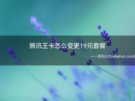 腾讯王卡怎么变更19元套餐(腾讯王卡变更19元套餐)