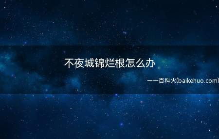 不夜城锦烂根怎么办(不夜城锦发生烂根怎么办)