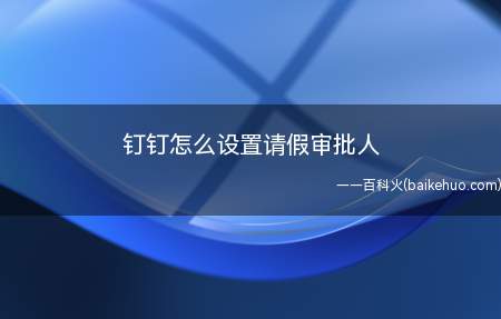 钉钉怎么设置请假审批人(钉钉上设置请假审批人的方法)