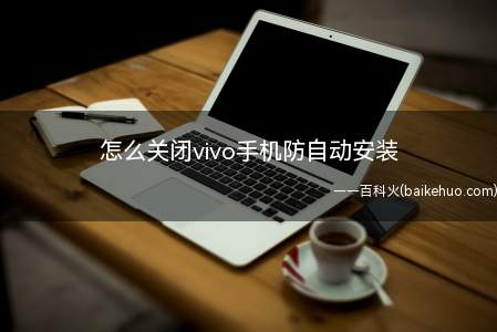 怎么关闭vivo手机防自动安装(vivo手机防自动安装怎么关闭吗)