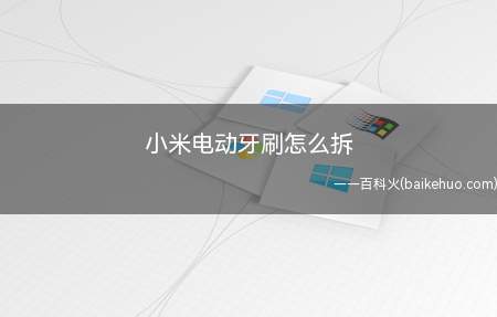 小米电动牙刷怎么拆(小米电动牙刷怎么拆用锤子沿间隙轻轻撬动)