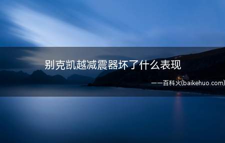 别克凯越减震器坏了什么表现(别克凯越减震器坏了的表现)