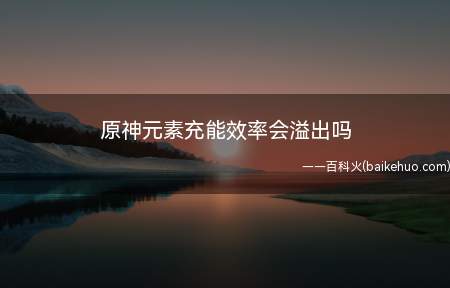 原神元素充能效率会溢出吗(原神元素充能效率会溢出)