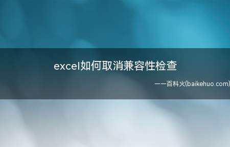 excel如何取消兼容性检查(microsoftexcel兼容性检查器提示框)