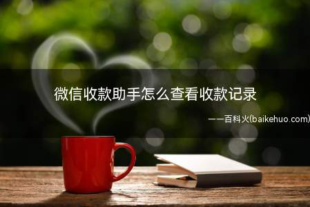 微信收款助手怎么查看收款记录(微信收款助手怎么查看我们的二维码收款记录了)