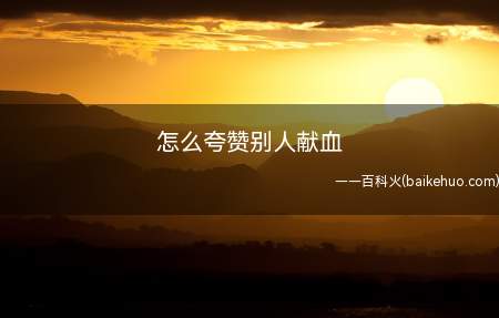 怎么夸赞别人献血(善事义举献血无损健康,救人公德无量)