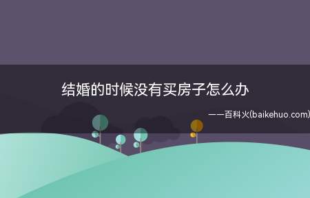 结婚的时候没有买房子怎么办(结婚的时候没有房子怎么办)