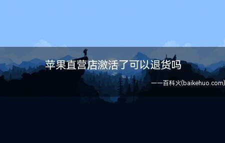 苹果直营店激活了可以退货吗(苹果手机激活后不能无条件退货)