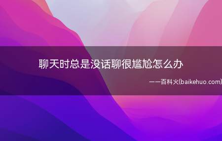 聊天时总是没话聊很尴尬怎么办(对方今天穿的衣服够不够,关心对方不要着凉)