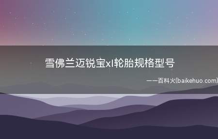 雪佛兰迈锐宝xl轮胎规格型号(雪佛兰迈锐宝xl轮胎规格)