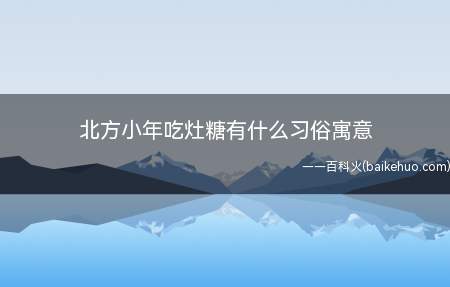 北方小年吃灶糖有什么习俗寓意(北方小年吃灶糖有什么习俗寓意 灶糖是怎么做出来的)