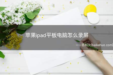 苹果ipad平板电脑怎么录屏(苹果ipad平板电脑录屏功能入口以及录屏操作步骤)