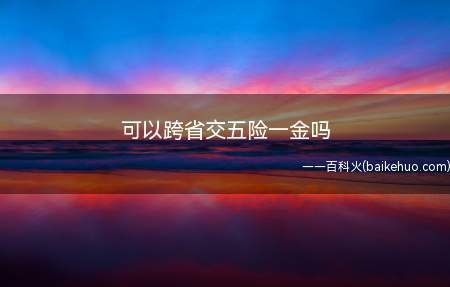 可以跨省交五险一金吗(五险一金可以跨省交吗)