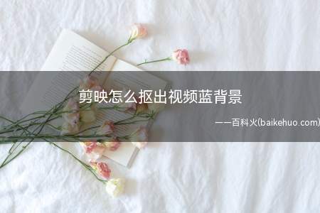 剪映怎么抠出视频蓝背景(怎么使用剪映抠出绿背景)