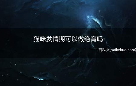 猫咪发情期可以做绝育吗(发情期不能做绝育手术)