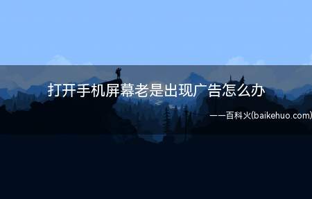 打开手机屏幕老是出现广告怎么办(手机屏幕老广告解决方法)