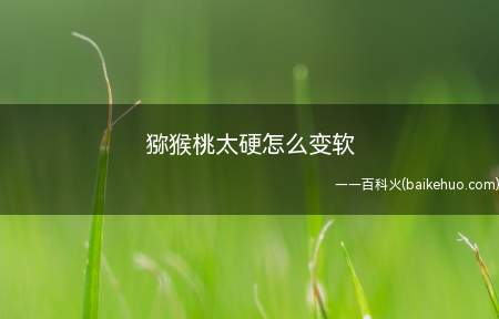 猕猴桃太硬怎么变软(猕猴桃放在常温下保存3天左右就会变软)