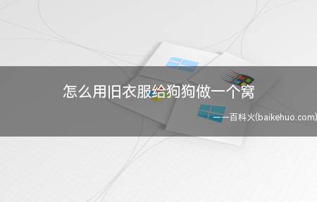 怎么用旧衣服给狗狗做一个窝(生活小技巧:教你怎么用旧衣服给狗狗做一个窝)