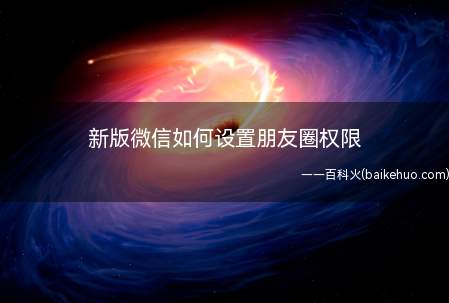 新版微信如何设置朋友圈权限(如果不想让别人看到你以前的朋友圈,该怎么做)
