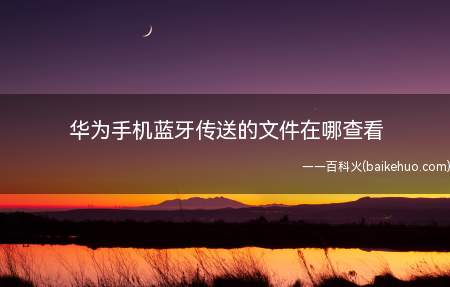 华为手机蓝牙传送的文件在哪查看(华为手机蓝牙传送文件在哪查看)