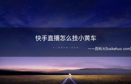 快手直播怎么挂小黄车(快手直播挂小黄车需要开通卖家版快手小店)