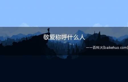 敬爱称呼什么人(敬爱一般用来称呼老人和长辈)