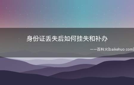 身份证丢失后如何挂失和补办(挂失身份证和补办有什么区别)