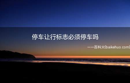 停车让行标志必须停车吗(停车让行标志是在有行人通过时必须停车的)