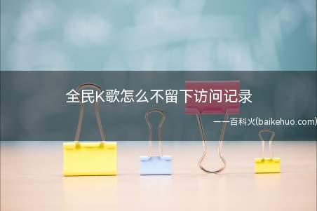 全民K歌怎么不留下访问记录(全民K歌里可以设置隐私访问)