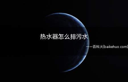 热水器怎么排污水(电热水器怎么排污水)