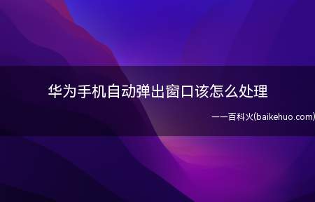 华为手机自动弹出窗口该怎么处理