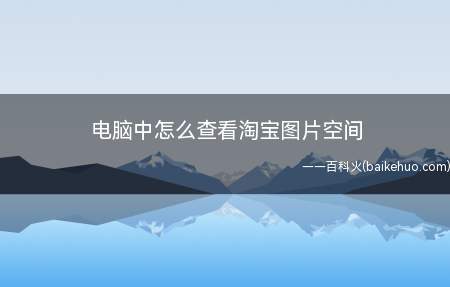 电脑中怎么查看淘宝图片空间(电脑中怎么查看淘宝图片空间的具体操作方法)