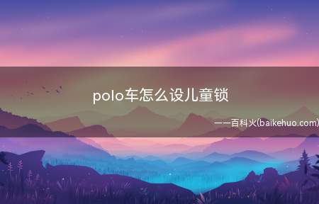 polo车怎么设儿童锁(开启和关闭装置在车后门侧边缘,打开车门即可看见)