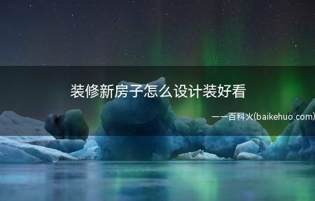 装修新房子怎么设计装好看(装修设计方案的前提是我们得充分了解自己的需求)