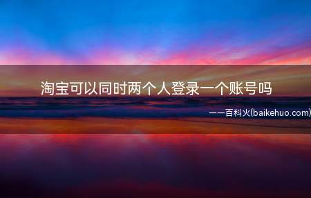淘宝可以同时两个人登录一个账号吗(同一个淘宝账号在网页上可以同时登录吗)