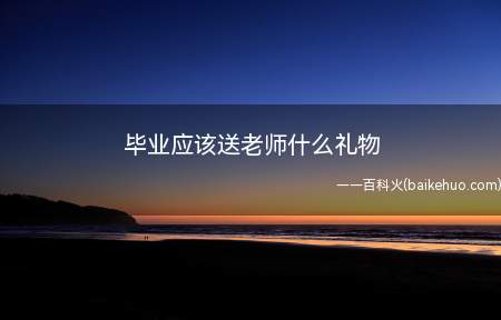 毕业应该送老师什么礼物(大四毕业送老师实用礼物)