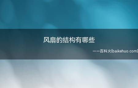 风扇的结构有哪些(风扇,指热天借以生风取凉的用具)