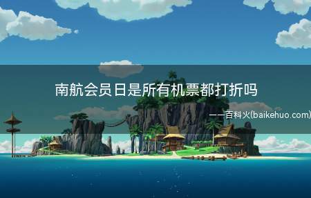 南航会员日是所有机票都打折吗（可以南航微信公众号注册明珠会员后购票）