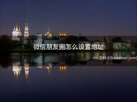 微信朋友圈怎么设置地址（微信发送朋友圈怎么自定义地址）