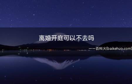 离婚开庭可以不去吗(离婚开庭不可以不去,而且必须是要离婚当事人)