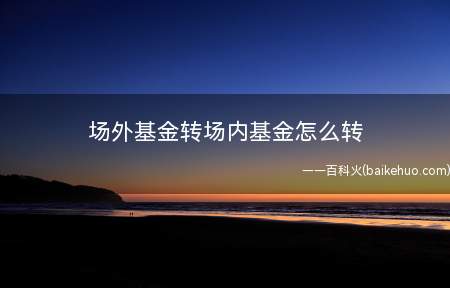 场外基金转场内基金怎么转(基金根据交易场所不同,可以分为场内基金和场外基金)