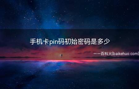 手机卡pin码初始密码是多少(手机的PIN码是保护SIM卡的一种安全措施)