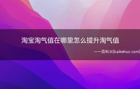 淘宝淘气值在哪里怎么提升淘气值(淘宝账号如何提升淘气值)
