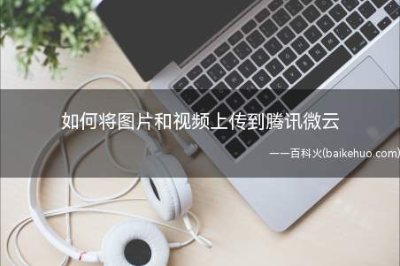 如何将图片和视频上传到腾讯微云(成功将图片和视频上传到腾讯微云)