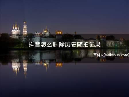 抖音怎么删除历史随拍记录（抖音短视频删除历史随拍记录）