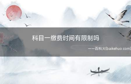 科目一缴费时间有限制吗(科目一缴费没有时间限制)