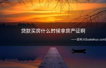 贷款买房什么时候拿房产证啊(贷款买房的房产证取得时间)