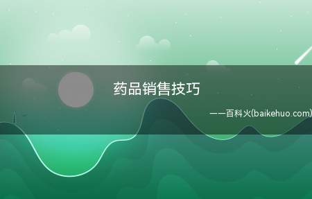 药品销售技巧（药品销售技巧包括哪些）