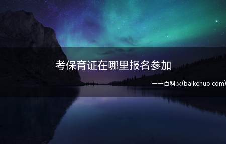 考保育证在哪里报名参加(保育证在当地人力资源和社会保障部报名参加)