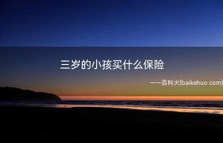 三岁的小孩买什么保险(三岁小孩要先参保医保吗)